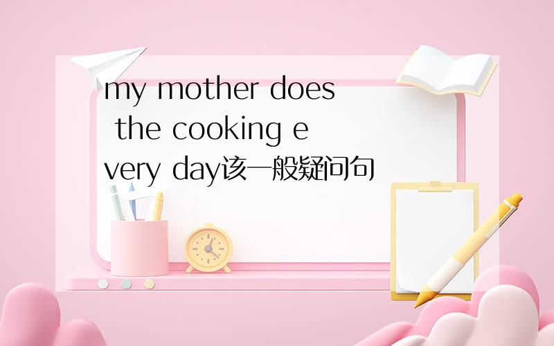 my mother does the cooking every day该一般疑问句
