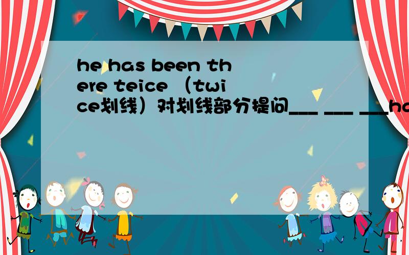 he has been there teice （twice划线）对划线部分提问___ ___ ___has he been there?