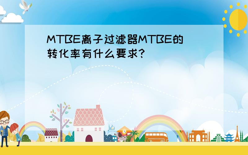 MTBE离子过滤器MTBE的转化率有什么要求?