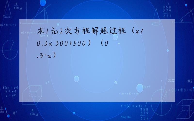 求1元2次方程解题过程（x/0.3×300+500）（0.3-x）