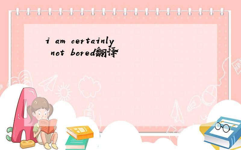 i am certainly not bored翻译