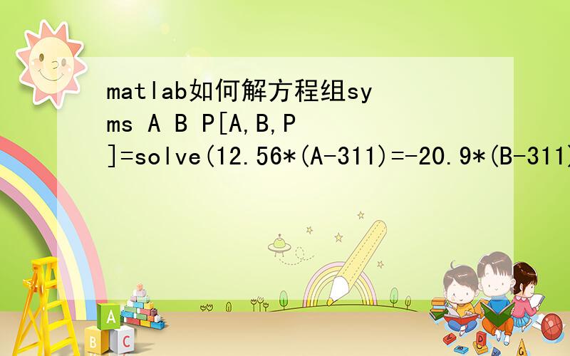 matlab如何解方程组syms A B P[A,B,P]=solve(12.56*(A-311)=-20.9*(B-311),B/311=P^0.71,933*P=A*20+B)结果是错[A,B,P]=solve(12.56*(A-311)=-20.9*(B-311),B/311=P^0.71,933*P=A*20+B)Error:The expression to the left of the equals sign is not a valid t