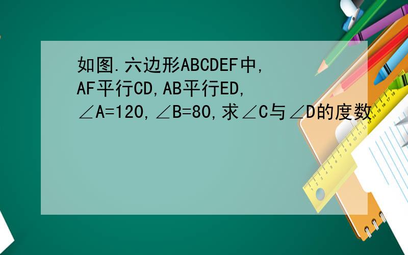 如图.六边形ABCDEF中,AF平行CD,AB平行ED,∠A=120,∠B=80,求∠C与∠D的度数