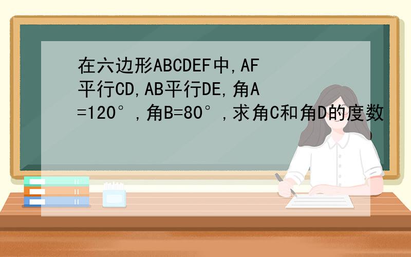 在六边形ABCDEF中,AF平行CD,AB平行DE,角A=120°,角B=80°,求角C和角D的度数