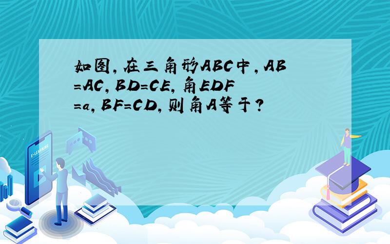 如图,在三角形ABC中,AB=AC,BD=CE,角EDF=a,BF=CD,则角A等于?