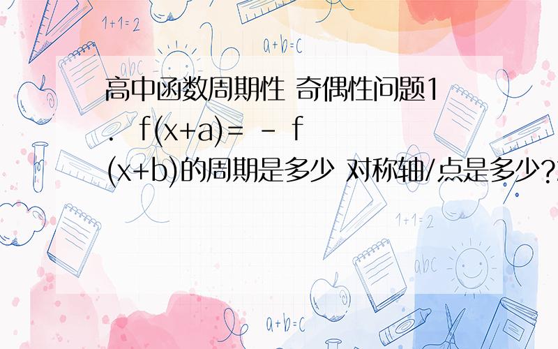 高中函数周期性 奇偶性问题1.  f(x+a)= - f(x+b)的周期是多少 对称轴/点是多少?2.  f(x+a)= - f(b-x)的周期是多少 对称轴/点是多少?3.  f(a-x)= - f(x+b)的周期是多少 对称轴/点是多少?怎么求呢 麻烦写出