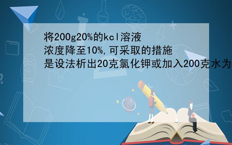 将200g20%的kcl溶液浓度降至10%,可采取的措施是设法析出20克氯化钾或加入200克水为什么选后者不选前者.