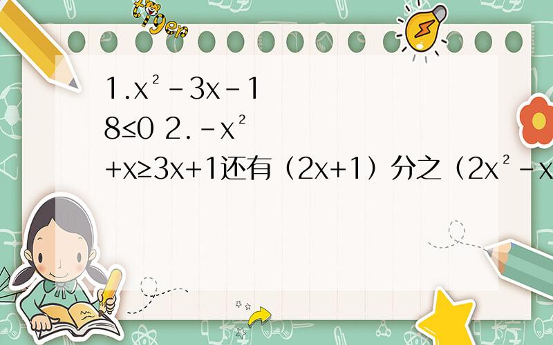 1.x²-3x-18≤0 2.-x²+x≥3x+1还有（2x+1）分之（2x²-x+1）＞0解不等式