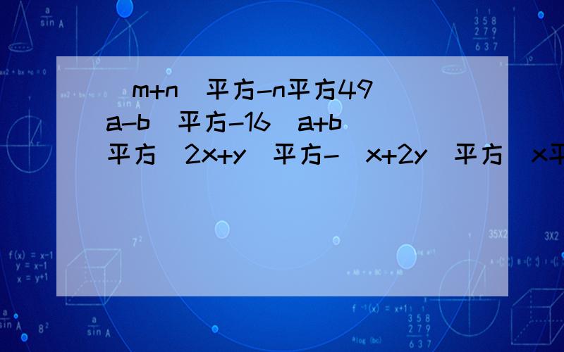 (m+n)平方-n平方49(a-b)平方-16(a+b)平方(2x+y)平方-(x+2y)平方(x平方+y平方)平方-x平方y平方3ax平方-3ay四次方p四次方-1没平方符号.就用中文.