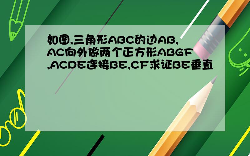 如图,三角形ABC的边AB,AC向外做两个正方形ABGF,ACDE连接BE,CF求证BE垂直