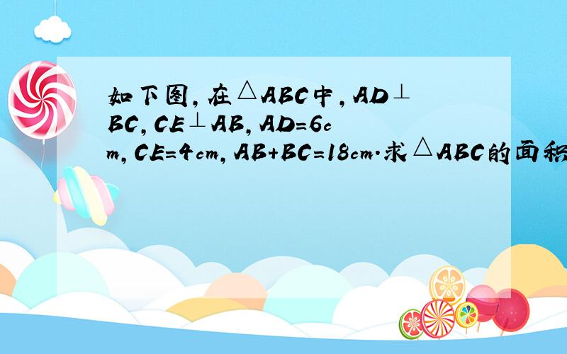 如下图,在△ABC中,AD⊥BC,CE⊥AB,AD=6cm,CE=4cm,AB+BC=18cm.求△ABC的面积.