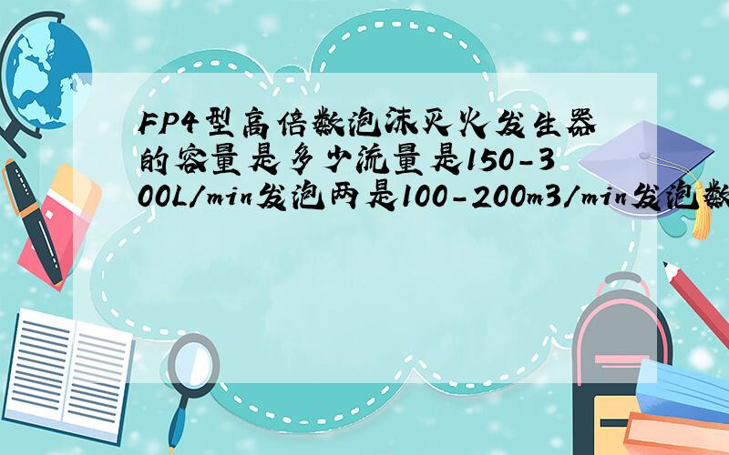 FP4型高倍数泡沫灭火发生器的容量是多少流量是150-300L/min发泡两是100-200m3/min发泡数是500谢谢