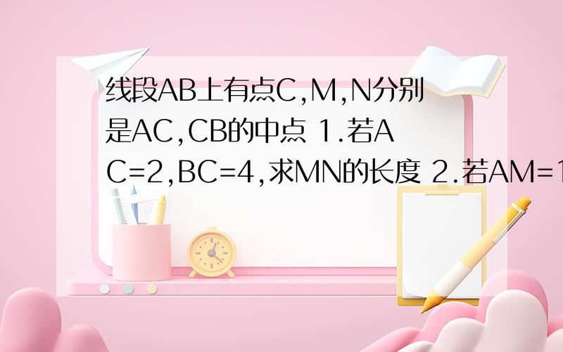线段AB上有点C,M,N分别是AC,CB的中点 1.若AC=2,BC=4,求MN的长度 2.若AM=1,BC=4,求MN的长度 3.若AB=6,求MN的长度