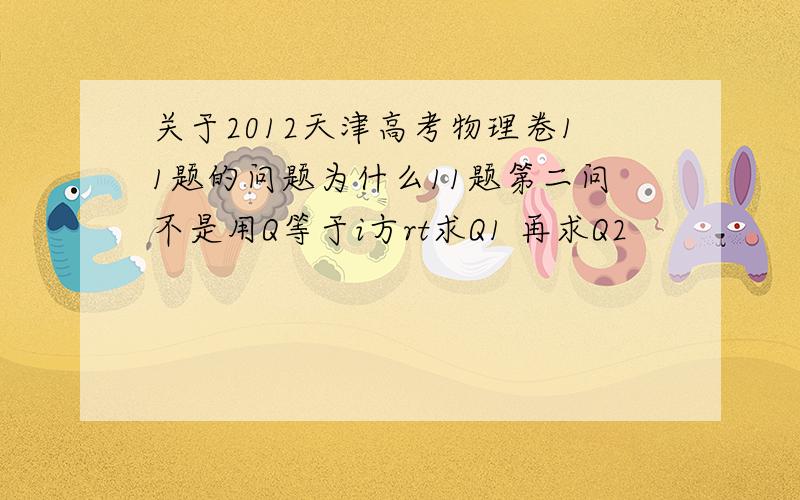 关于2012天津高考物理卷11题的问题为什么11题第二问不是用Q等于i方rt求Q1 再求Q2