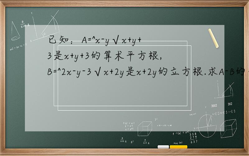 已知：A=^x-y√x+y+3是x+y+3的算术平方根,B=^2x-y-3√x+2y是x+2y的立方根.求A-B的平方根.已知：A=x-y次根号x+y+3是x+y+3的算术平方根，B=2x-y-3次根号x+2y是x+2y的立方根。求A-B的平方根。是我们的假期作业