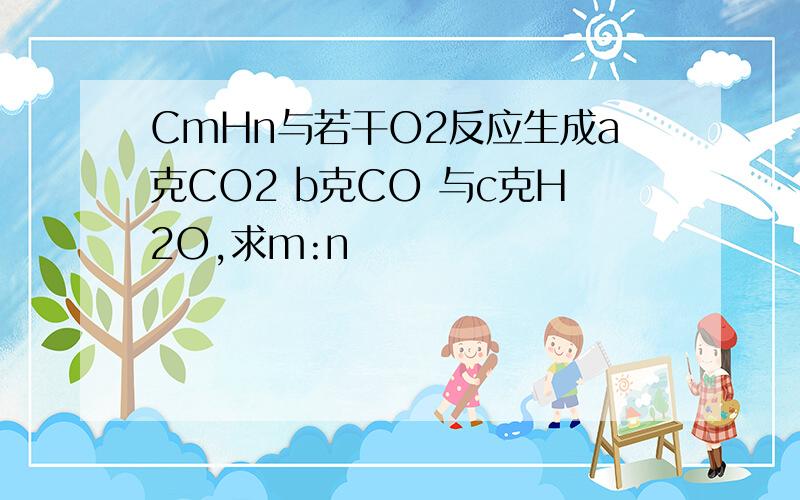 CmHn与若干O2反应生成a克CO2 b克CO 与c克H2O,求m:n