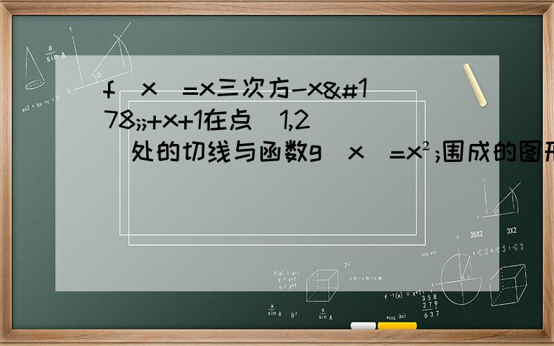 f(x)=x三次方-x²;+x+1在点(1,2)处的切线与函数g(x)=x²;围成的图形的面积等于