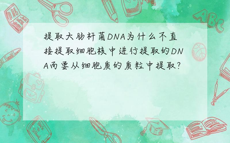 提取大肠杆菌DNA为什么不直接提取细胞核中进行提取的DNA而要从细胞质的质粒中提取?