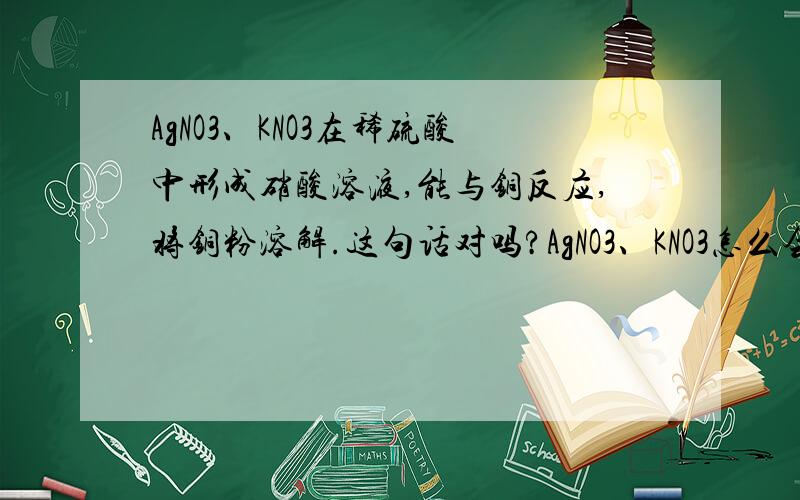 AgNO3、KNO3在稀硫酸中形成硝酸溶液,能与铜反应,将铜粉溶解.这句话对吗?AgNO3、KNO3怎么会与稀硫酸反应？