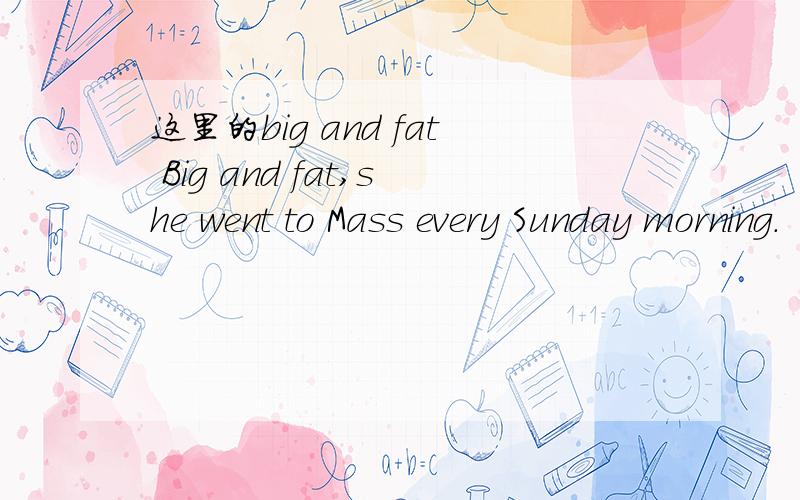这里的big and fat Big and fat,she went to Mass every Sunday morning.