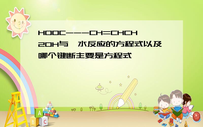 HOOC---CH=CHCH2OH与溴水反应的方程式以及哪个键断主要是方程式