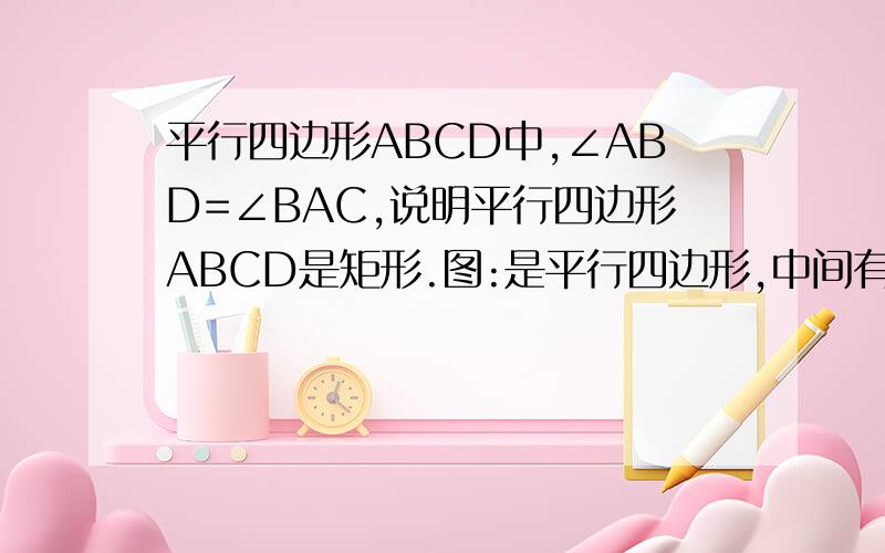 平行四边形ABCD中,∠ABD=∠BAC,说明平行四边形ABCD是矩形.图:是平行四边形,中间有对角线AC、BD; AC、BC交点O.