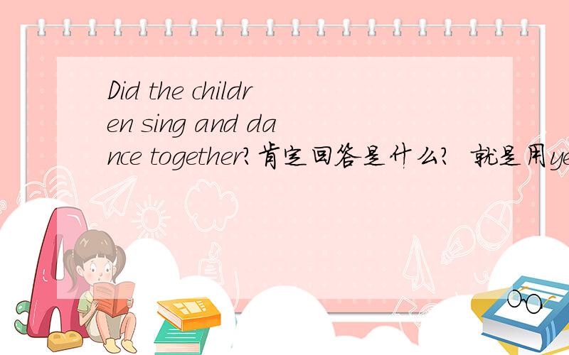 Did the children sing and dance together?肯定回答是什么?  就是用yes回答 yes后面加什么?是they did还是they‘re did?